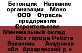 Бетонщик › Название организации ­ Моно-2, ООО › Отрасль предприятия ­ Строительство › Минимальный оклад ­ 40 000 - Все города Работа » Вакансии   . Амурская обл.,Архаринский р-н